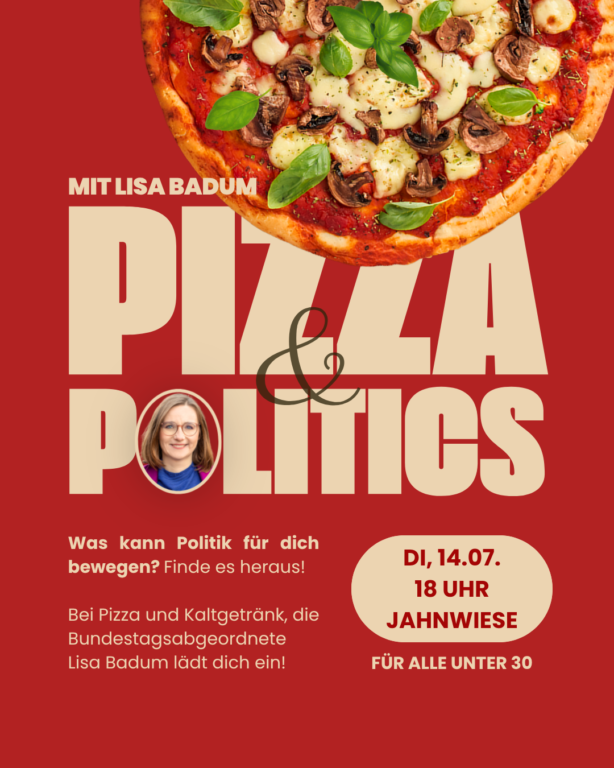 Sharepic zur Veranstaltung „Pizza & Politics“ mit der Bundestagsabgeordneten Lisa Badum. Vor rotem Hintergrund ist eine große Pizza zu sehen. Der Text lautet: „Was kann Politik für dich bewegen? Finde es heraus!“ Die Veranstaltung findet am Dienstag, 14. Juli, ab 18 Uhr auf der Jahnwiese in Bamberg statt und richtet sich an alle unter 30 Jahren. Bei Pizza und Kaltgetränken können junge Menschen mit Lisa Badum über aktuelle politische Themen diskutieren, Fragen stellen und eigene Ideen einbringen.